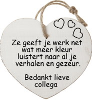 Ze geeft je werk net
wat meer kleur
luistert naar al je
 verhalen en gezeur.

Bedankt lieve
collega 